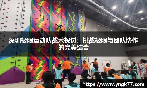 深圳极限运动队战术探讨：挑战极限与团队协作的完美结合