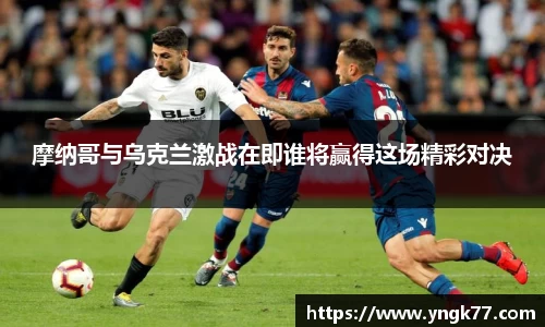 摩纳哥与乌克兰激战在即谁将赢得这场精彩对决