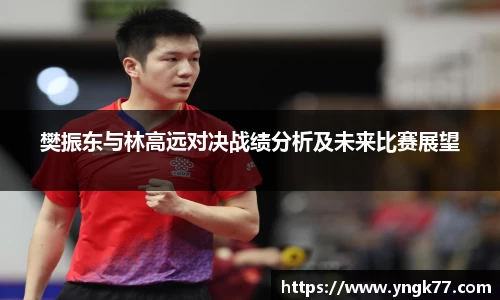 樊振东与林高远对决战绩分析及未来比赛展望