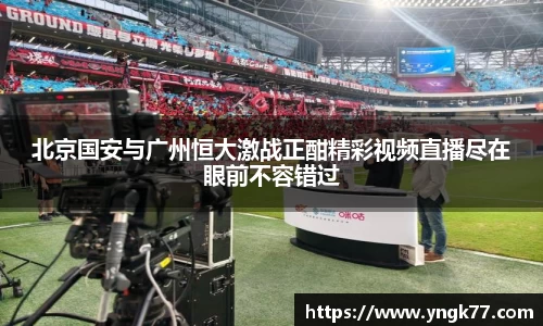 北京国安与广州恒大激战正酣精彩视频直播尽在眼前不容错过