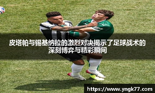 皮塔帕与锡基纳拉的激烈对决揭示了足球战术的深刻博弈与精彩瞬间